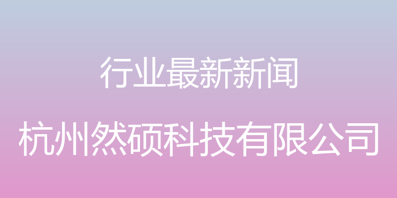 行业最新新闻 - 杭州然硕科技有限公司